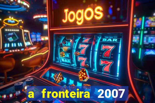 a fronteira 2007 filme completo dublado