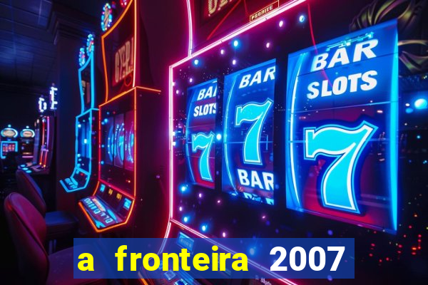 a fronteira 2007 filme completo dublado