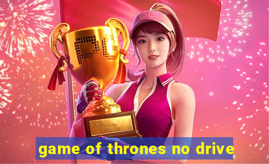 game of thrones no drive