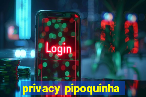 privacy pipoquinha