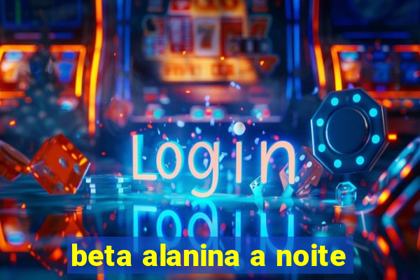 beta alanina a noite