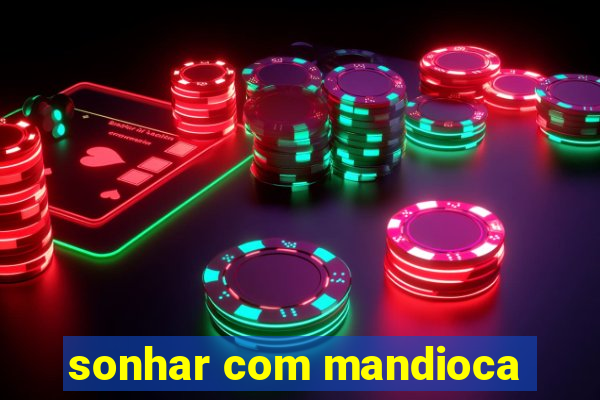 sonhar com mandioca