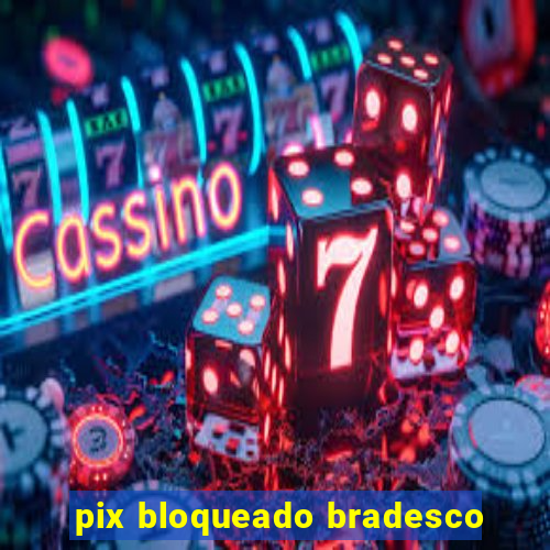 pix bloqueado bradesco