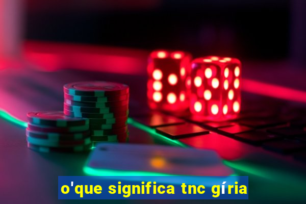 o'que significa tnc gíria