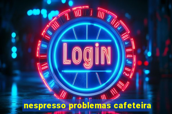 nespresso problemas cafeteira