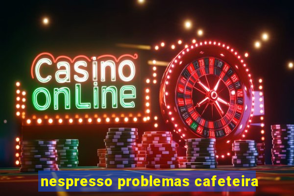 nespresso problemas cafeteira