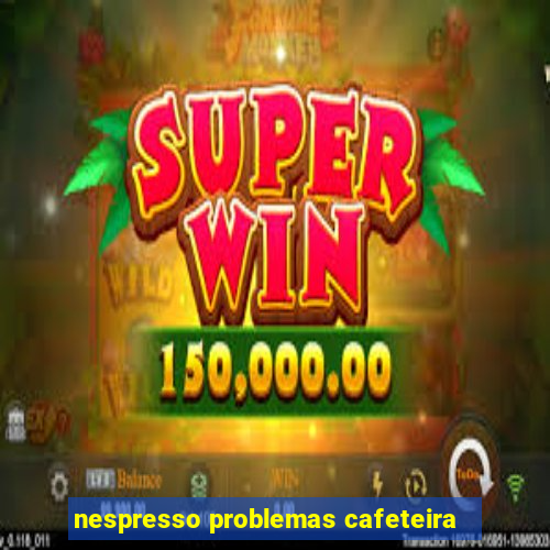 nespresso problemas cafeteira