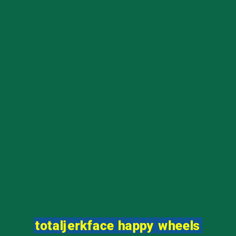 totaljerkface happy wheels