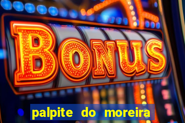 palpite do moreira de hoje