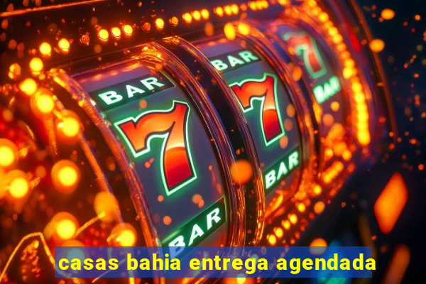 casas bahia entrega agendada