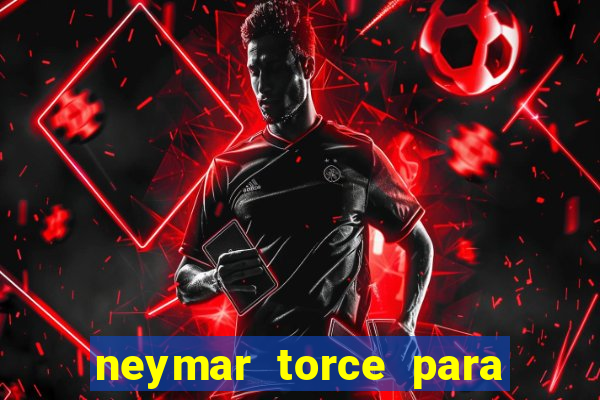 neymar torce para qual time