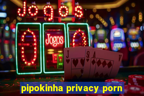 pipokinha privacy porn