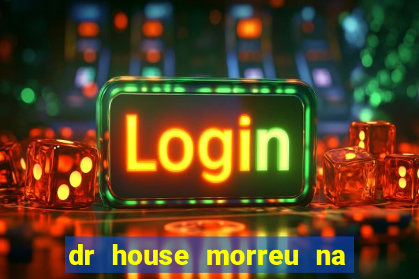 dr house morreu na vida real