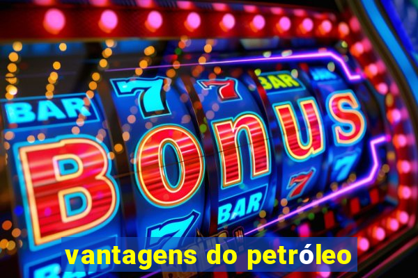 vantagens do petróleo