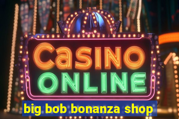 big bob bonanza shop