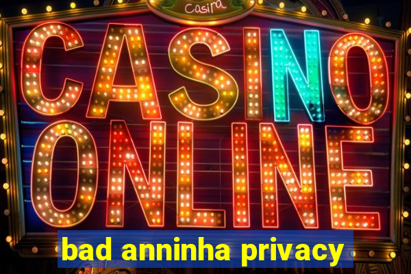 bad anninha privacy