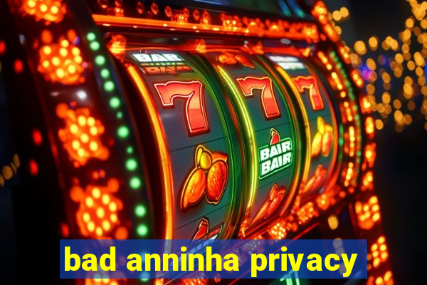 bad anninha privacy