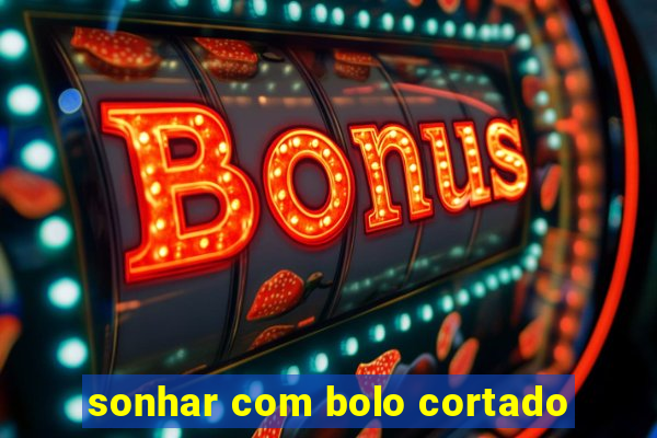 sonhar com bolo cortado