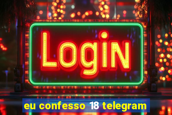 eu confesso 18 telegram