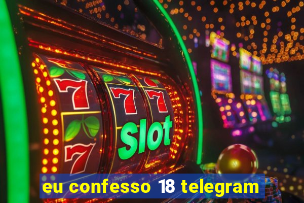 eu confesso 18 telegram