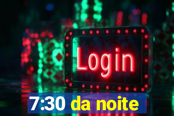 7:30 da noite