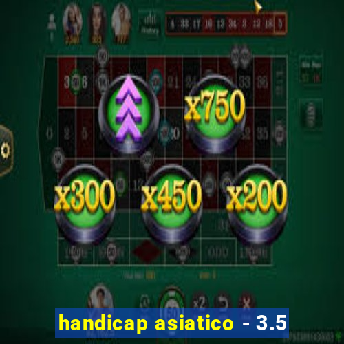 handicap asiatico - 3.5