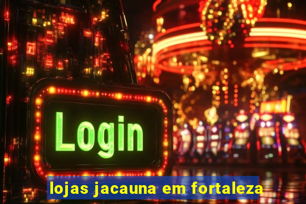 lojas jacauna em fortaleza