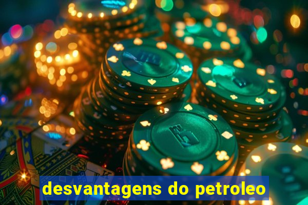 desvantagens do petroleo