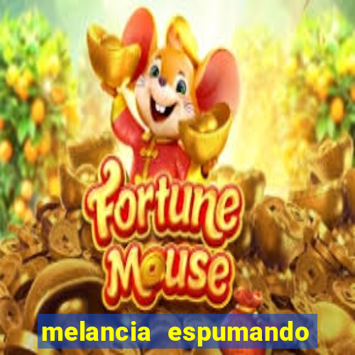 melancia espumando melancia saindo espuma