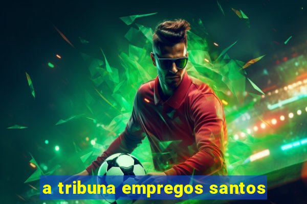 a tribuna empregos santos