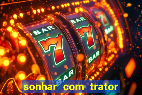 sonhar com trator jogo do bicho