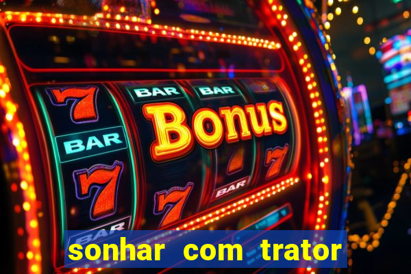 sonhar com trator jogo do bicho