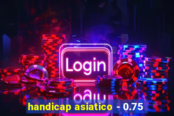 handicap asiatico - 0.75