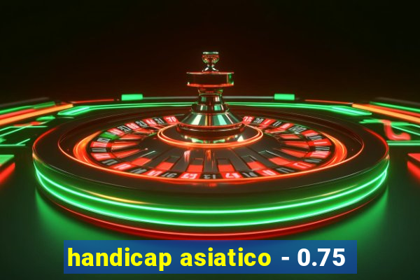 handicap asiatico - 0.75