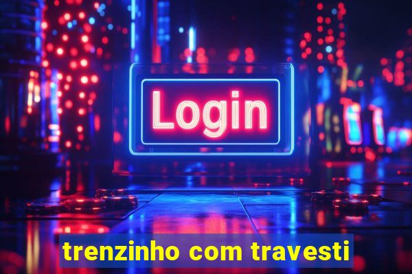 trenzinho com travesti