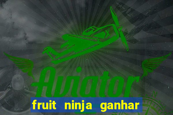 fruit ninja ganhar dinheiro sem depositar