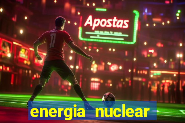 energia nuclear vantagens e desvantagens