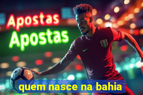 quem nasce na bahia