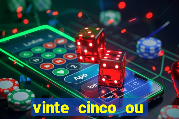 vinte cinco ou vinte e cinco