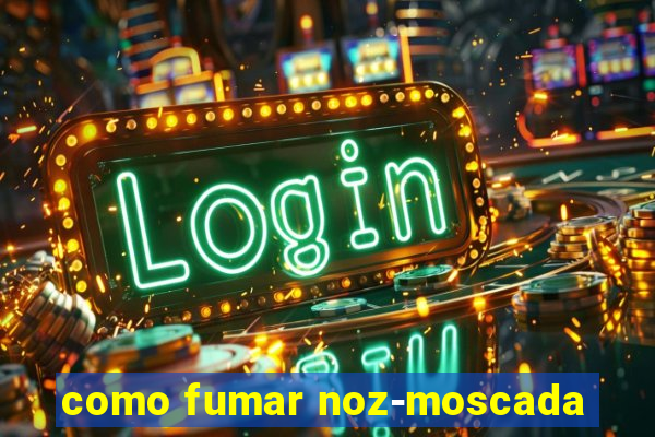 como fumar noz-moscada