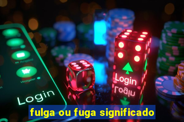 fulga ou fuga significado