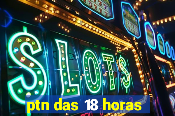 ptn das 18 horas