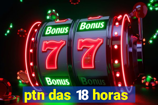 ptn das 18 horas