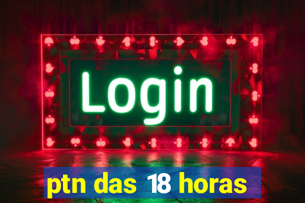 ptn das 18 horas