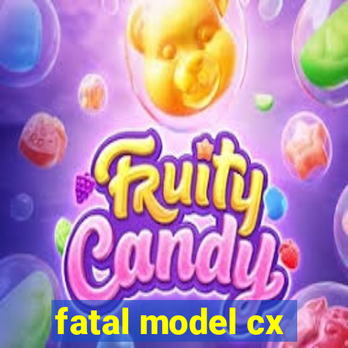 fatal model cx