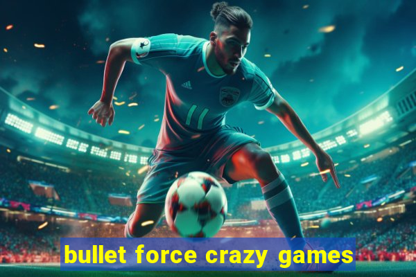 bullet force crazy games