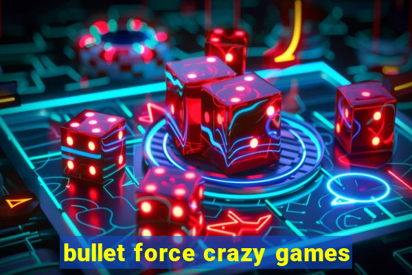 bullet force crazy games