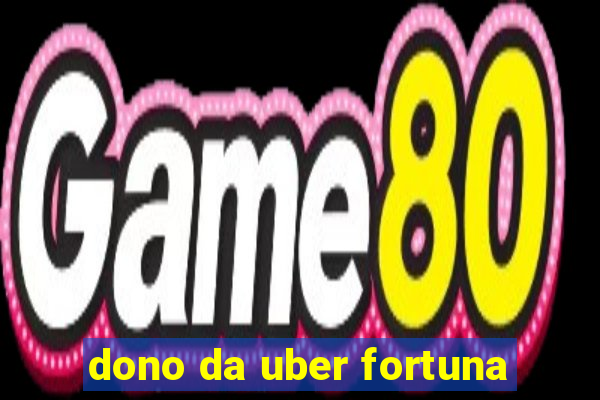 dono da uber fortuna