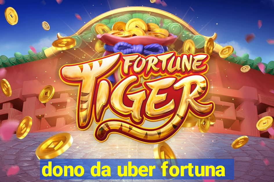 dono da uber fortuna