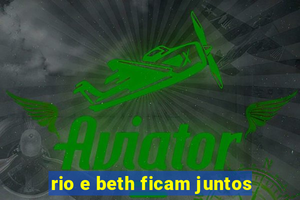 rio e beth ficam juntos